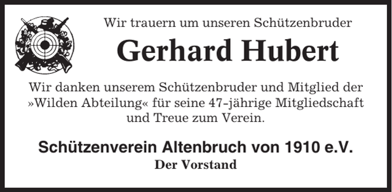 <p>Wir trauern um unseren Schützenbruder</p><p>Gerhard Hubert<br />Wir danken unserem Schützenbruder und Mitglied der<br />»Wilden Abteilung« für seine 47-jährige Mitgliedschaft<br />und Treue zum Verein.</p><p>Schützenverein Altenbruch von 1910 e.V.<br />Der Vorstand</p>