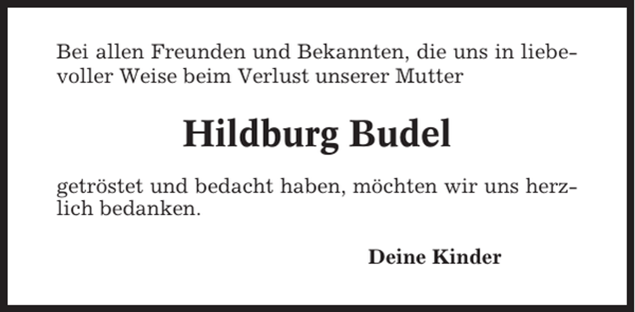 <p>Bei allen Freunden und Bekannten, die uns in liebevoller Weise beim Verlust unserer Mutter</p><p>Hildburg Budel<br />getröstet und bedacht haben, möchten wir uns herzlich bedanken.<br />Deine Kinder</p>