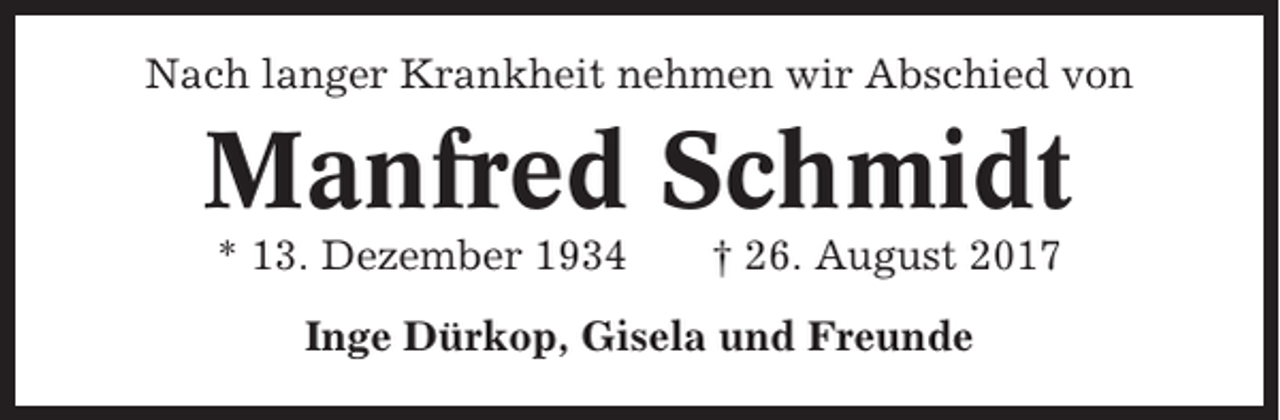 <p>Nach langer Krankheit nehmen wir Abschied von</p><p>Manfred Schmidt<br />* 13. Dezember 1934</p><p>† 26. August 2017</p><p>Inge Dürkop, Gisela und Freunde</p>