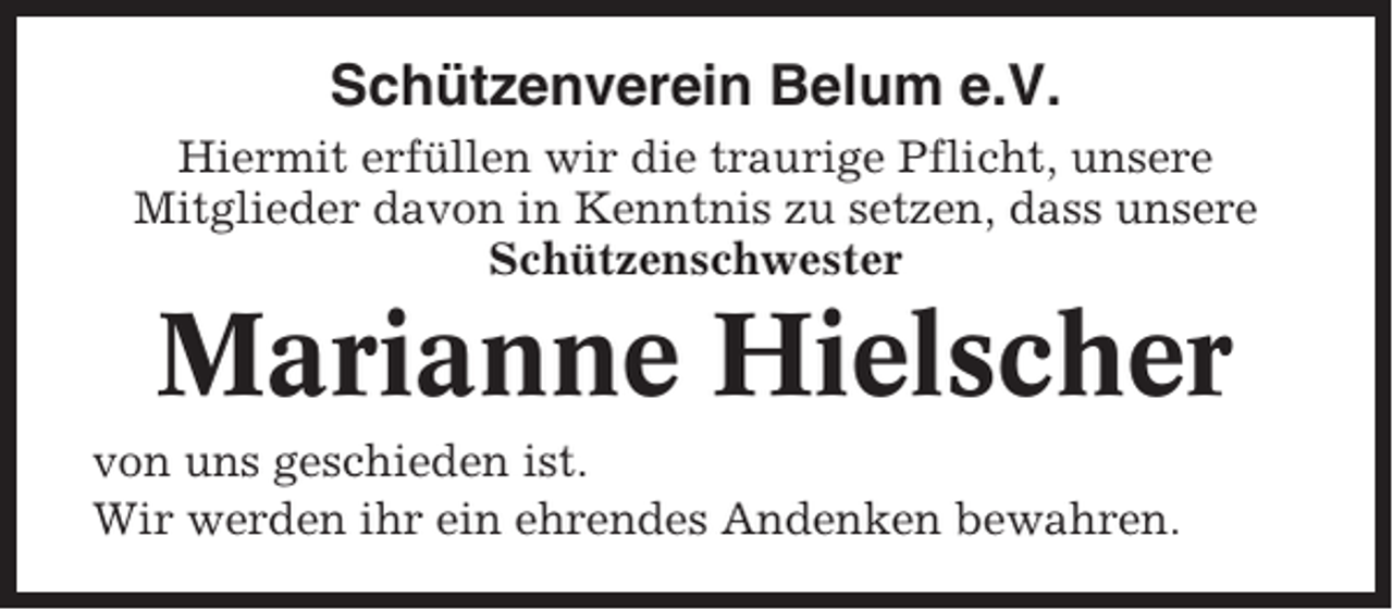 <p>Schützenverein Belum e.V.<br />Hiermit erfüllen wir die traurige Pflicht, unsere<br />Mitglieder davon in Kenntnis zu setzen, dass unsere<br />Schützenschwester</p><p>Marianne Hielscher<br />von uns geschieden ist.<br />Wir werden ihr ein ehrendes Andenken bewahren.</p>