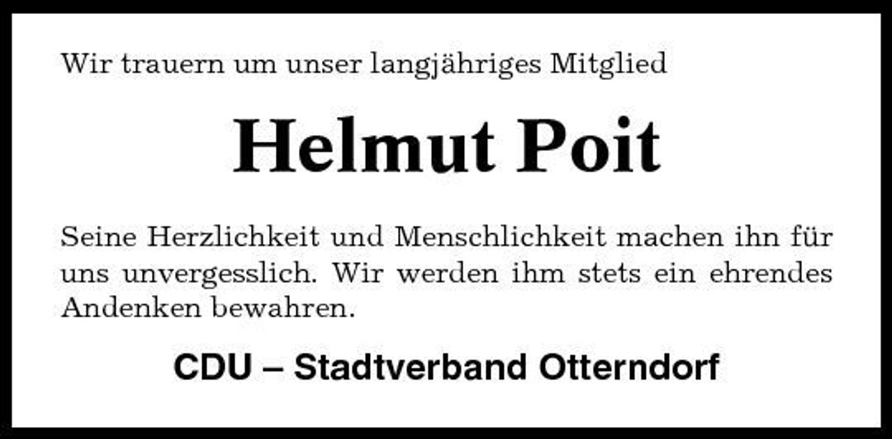 <p>Wir trauern um unser langjähriges Mitglied</p><p>Helmut Poit<br />Seine Herzlichkeit und Menschlichkeit machen ihn für uns unvergesslich. Wir werden ihm stets ein ehrendes Andenken bewahren.</p><p>CDU – Stadtverband Otterndorf</p>