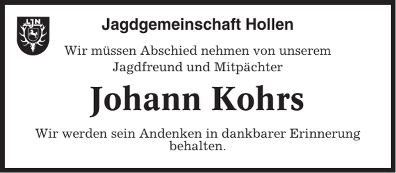 <p>Jagdgemeinschaft Hollen<br />Wir müssen Abschied nehmen von unserem<br />Jagdfreund und Mitpächter</p><p>Johann Kohrs<br />Wir werden sein Andenken in dankbarer Erinnerung<br />behalten.</p>