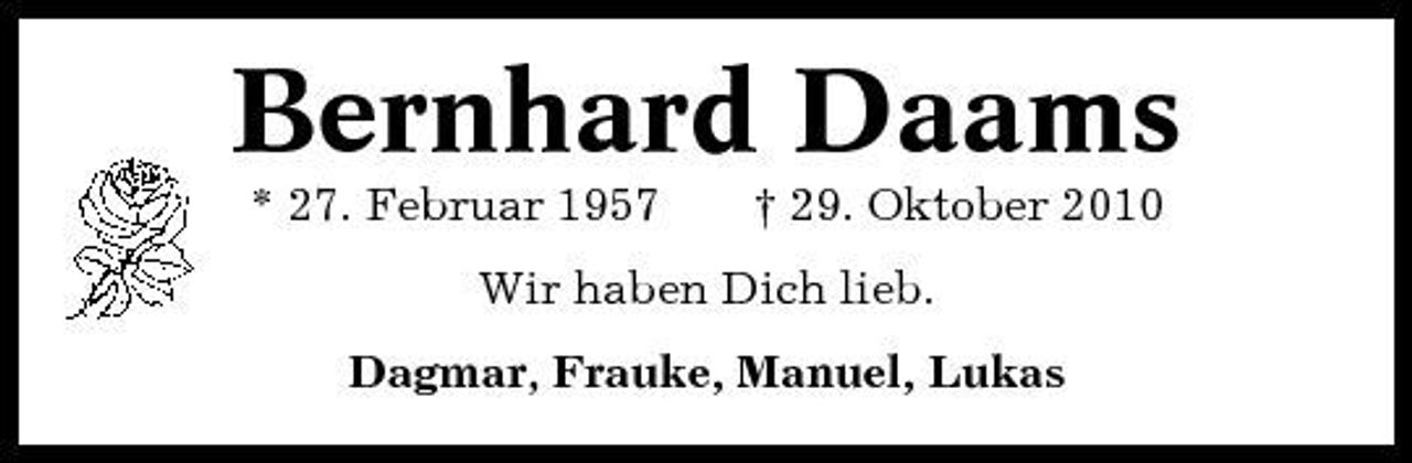 <p>Bernhard Daams<br />* 27. Februar 1957 † 29. Oktober 2010 Wir haben Dich lieb. Dagmar, Frauke, Manuel, Lukas</p>