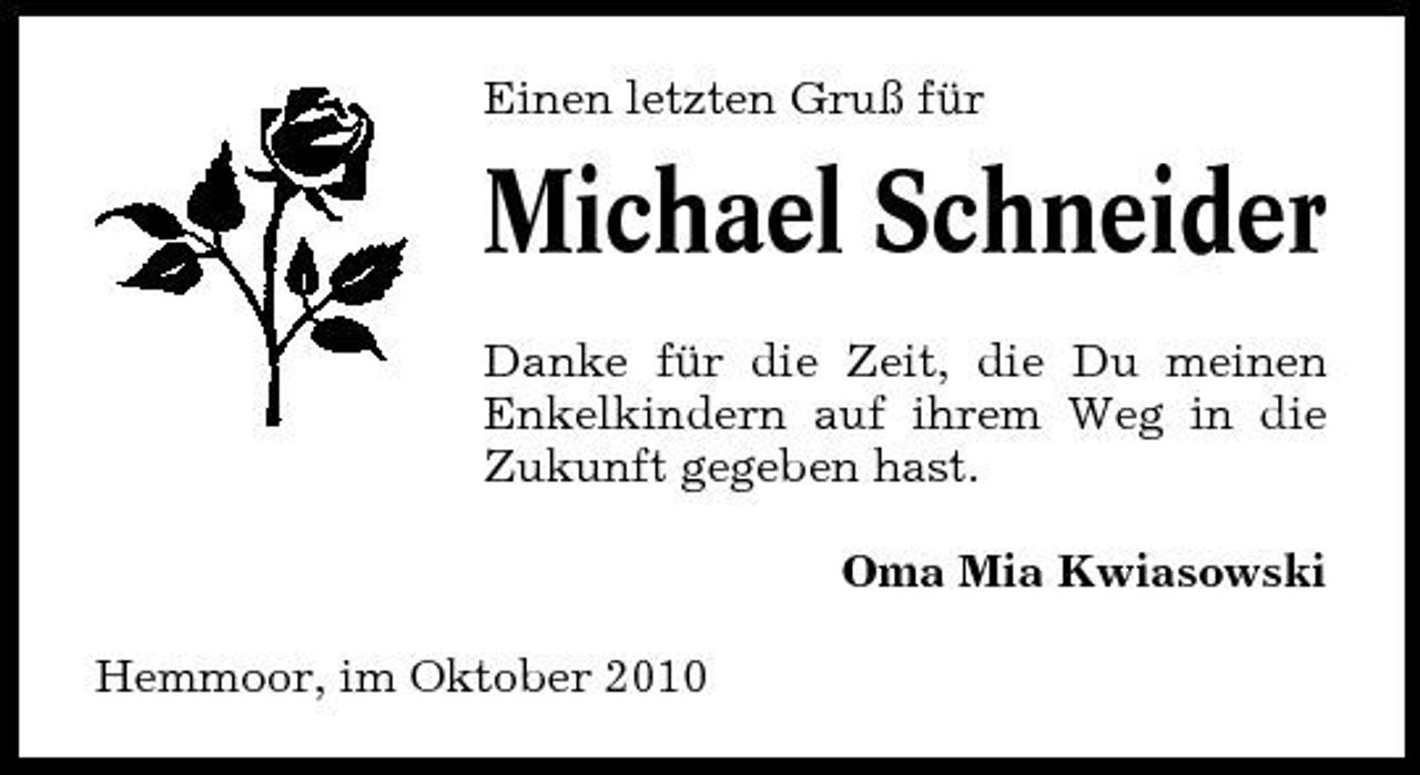 <p>Einen letzten Gruß für</p><p>Michael Schneider<br />Danke für die Zeit, die Du meinen Enkelkindern auf ihrem Weg in die Zukunft gegeben hast. Oma Mia Kwiasowski Hemmoor, im Oktober 2010</p>