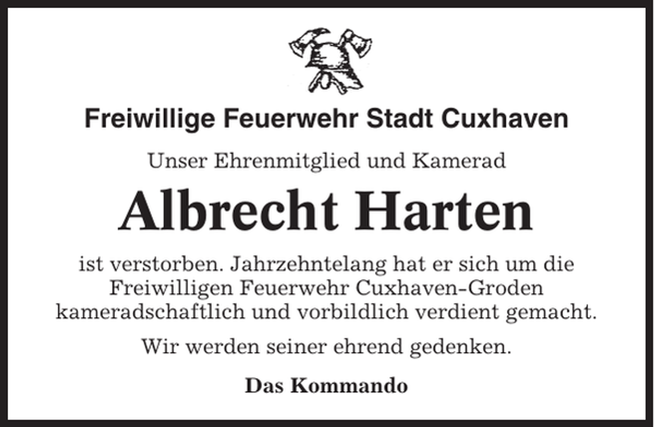 <p>Freiwillige Feuerwehr Stadt Cuxhaven<br />Unser Ehrenmitglied und Kamerad</p><p>Albrecht Harten<br />ist verstorben. Jahrzehntelang hat er sich um die<br />Freiwilligen Feuerwehr Cuxhaven-Groden<br />kameradschaftlich und vorbildlich verdient gemacht.<br />Wir werden seiner ehrend gedenken.<br />Das Kommando</p>