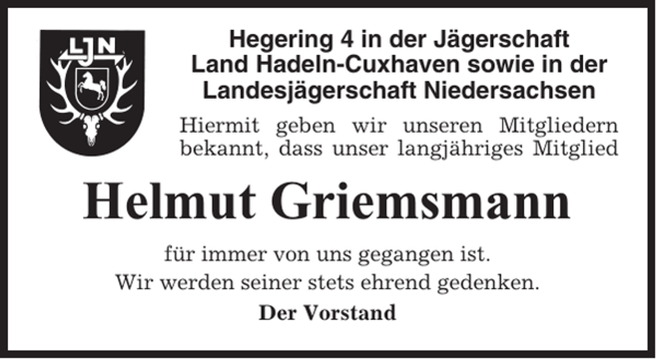 <p>Hegering 4 in der Jägerschaft<br />Land Hadeln-Cuxhaven sowie in der<br />Landesjägerschaft Niedersachsen<br />Hiermit geben wir unseren Mitgliedern<br />bekannt, dass unser langjähriges Mitglied</p><p>Helmut Griemsmann<br />für immer von uns gegangen ist.<br />Wir werden seiner stets ehrend gedenken.<br />Der Vorstand</p>
