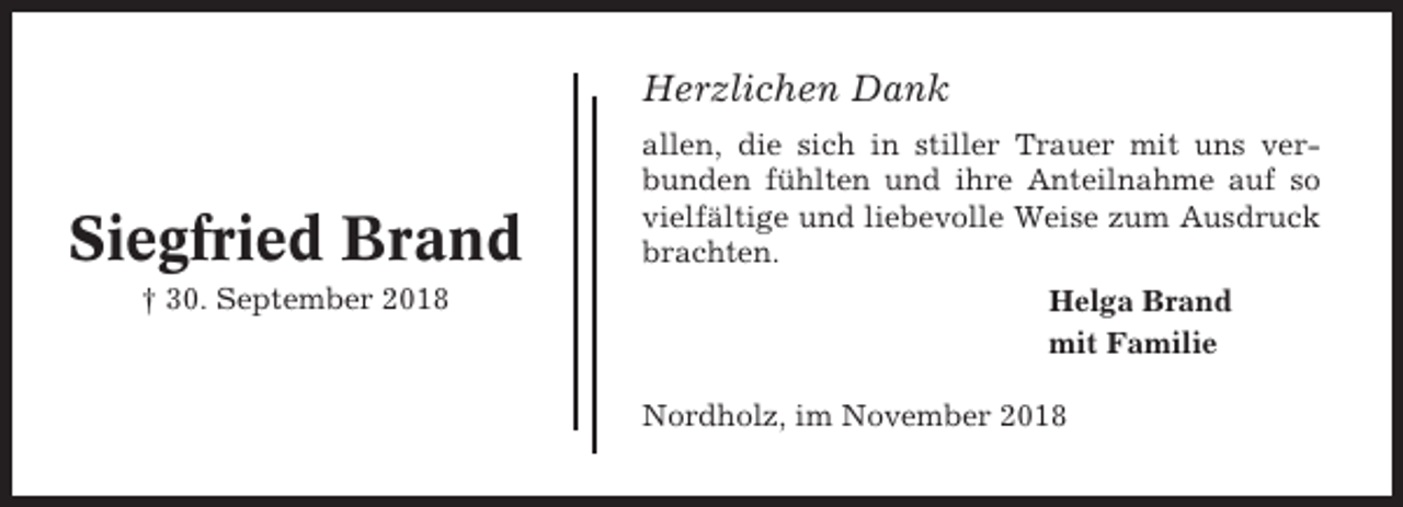 <p>Herzlichen Dank</p><p>Siegfried Brand<br />† 30. September 2018</p><p>allen, die sich in stiller Trauer mit uns verbunden fühlten und ihre Anteilnahme auf so<br />vielfältige und liebevolle Weise zum Ausdruck<br />brachten.<br />Helga Brand<br />mit Familie<br />Nordholz, im November 2018</p>