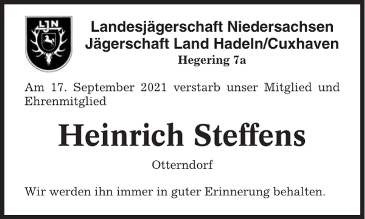 <p>Landesjägerschaft Niedersachsen<br />Jägerschaft Land Hadeln/Cuxhaven<br />Hegering 7a<br />Am 17. September 2021 verstarb unser Mitglied und<br />Ehrenmitglied</p><p>Heinrich Steffens<br />Otterndorf<br />Wir werden ihn immer in guter Erinnerung behalten.</p>