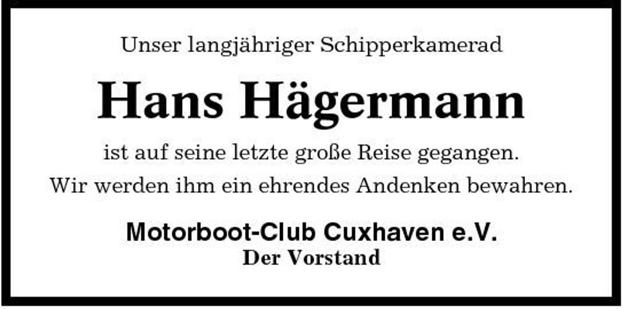 <p>Unser langjähriger Schipperkamerad</p><p>Hans Hägermann<br />ist auf seine letzte große Reise gegangen. Wir werden ihm ein ehrendes Andenken bewahren.</p><p>Motorboot-Club Cuxhaven e.V.<br />Der Vorstand</p>