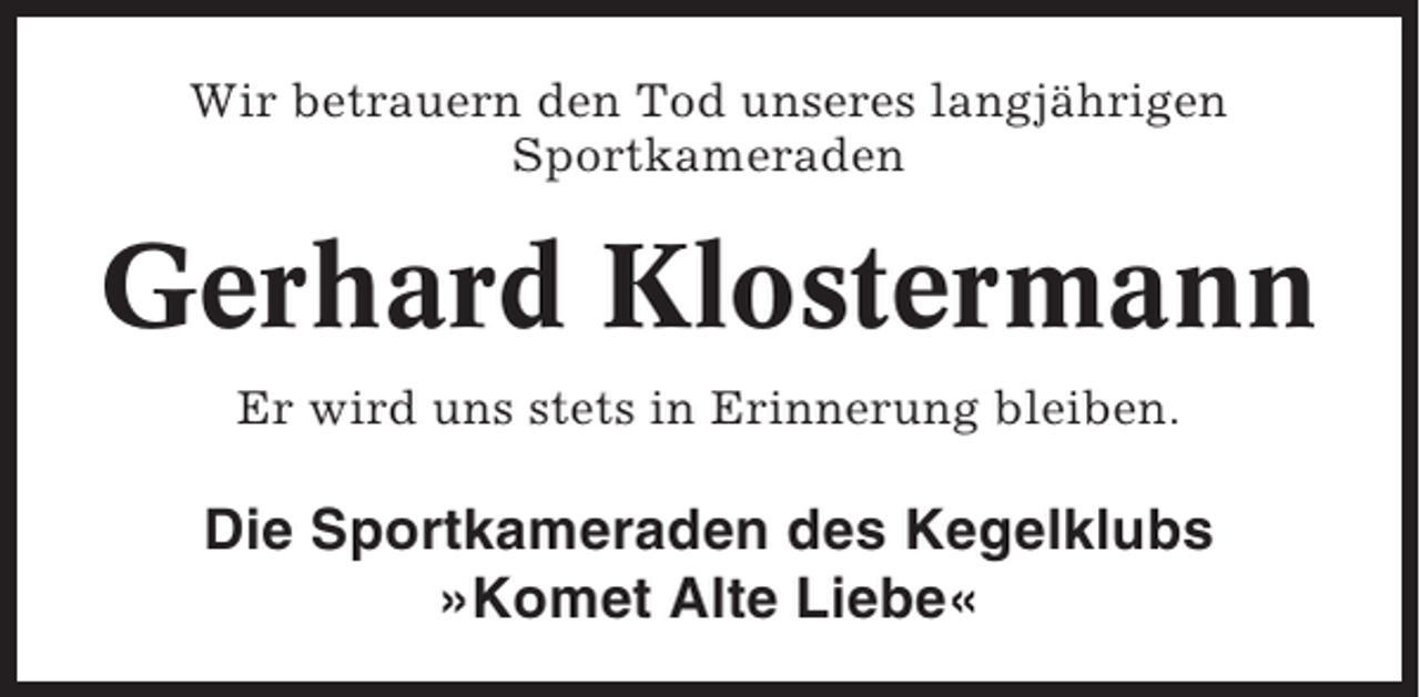 <p>Wir betrauern den Tod unseres langjährigen<br />Sportkameraden</p><p>Gerhard Klostermann<br />Er wird uns stets in Erinnerung bleiben.</p><p>Die Sportkameraden des Kegelklubs<br />»Komet Alte Liebe«</p>