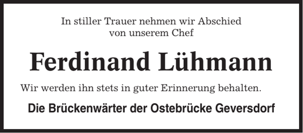 <p>In stiller Trauer nehmen wir Abschied<br />von unserem Chef</p><p>Ferdinand Lühmann<br />Wir werden ihn stets in guter Erinnerung behalten.</p><p>Die Brückenwärter der Ostebrücke Geversdorf</p>