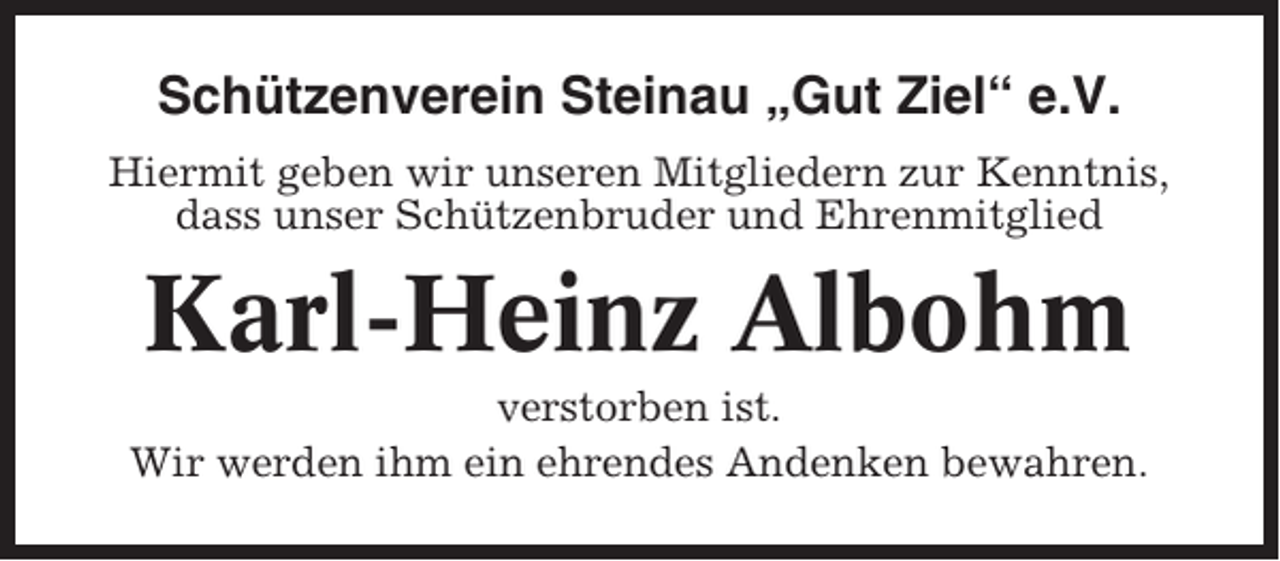 <p>Schützenverein Steinau „Gut Ziel“ e.V.<br />Hiermit geben wir unseren Mitgliedern zur Kenntnis,<br />dass unser Schützenbruder und Ehrenmitglied</p><p>Karl-Heinz Albohm<br />verstorben ist.<br />Wir werden ihm ein ehrendes Andenken bewahren.</p>