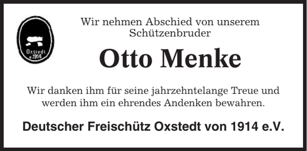 <p>Wir nehmen Abschied von unserem<br />Schützenbruder</p><p>Otto Menke<br />Wir danken ihm für seine jahrzehntelange Treue und<br />werden ihm ein ehrendes Andenken bewahren.</p><p>Deutscher Freischütz Oxstedt von 1914 e.V.</p>