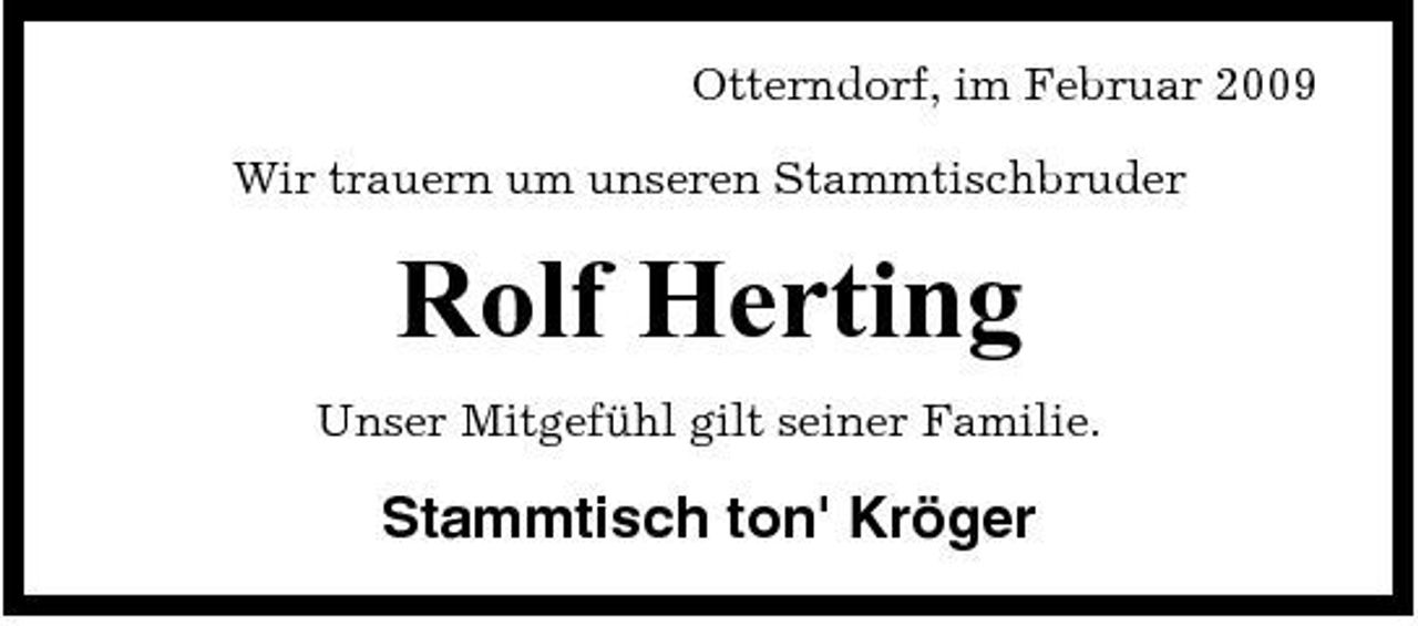 <p>Otterndorf, im Februar 2009 Wir trauern um unseren Stammtischbruder</p><p>Rolf Herting<br />Unser Mitgefühl gilt seiner Familie.</p><p>Stammtisch ton' Kröger</p>