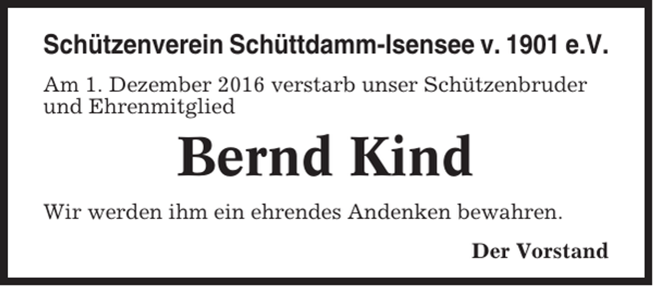 <p>Schützenverein Schüttdamm-Isensee v. 1901 e.V.<br />Am 1. Dezember 2016 verstarb unser Schützenbruder<br />und Ehrenmitglied</p><p>Bernd Kind<br />Wir werden ihm ein ehrendes Andenken bewahren.<br />Der Vorstand</p>