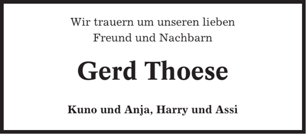 <p>Wir trauern um unseren lieben<br />Freund und Nachbarn</p><p>Gerd Thoese<br />Kuno und Anja, Harry und Assi</p>