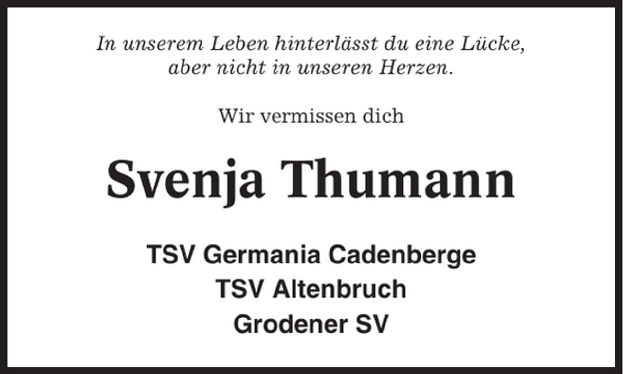 <p>In unserem Leben hinterlässt du eine Lücke,<br />aber nicht in unseren Herzen.<br />Wir vermissen dich</p><p>Svenja Thumann<br />TSV Germania Cadenberge<br />TSV Altenbruch<br />Grodener SV</p>