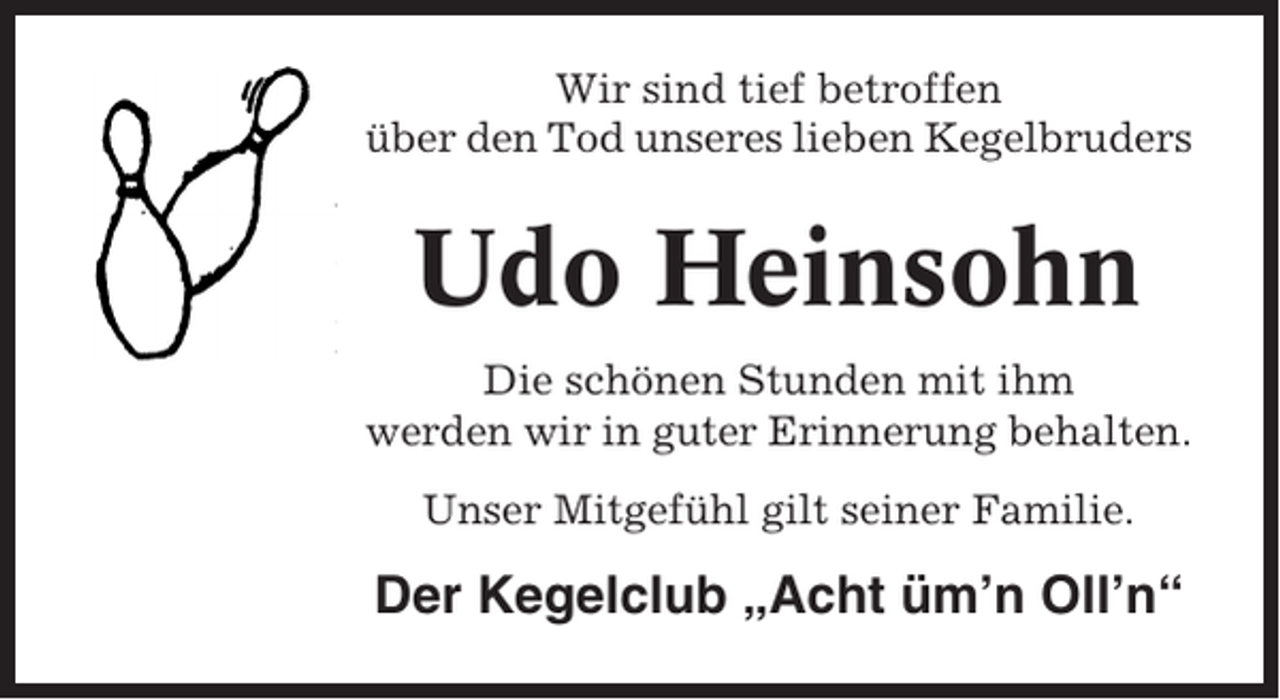 <p>Wir sind tief betroffen<br />über den Tod unseres lieben Kegelbruders</p><p>Udo Heinsohn<br />Die schönen Stunden mit ihm<br />werden wir in guter Erinnerung behalten.<br />Unser Mitgefühl gilt seiner Familie.</p><p>Der Kegelclub „Acht üm’n Oll’n“</p>