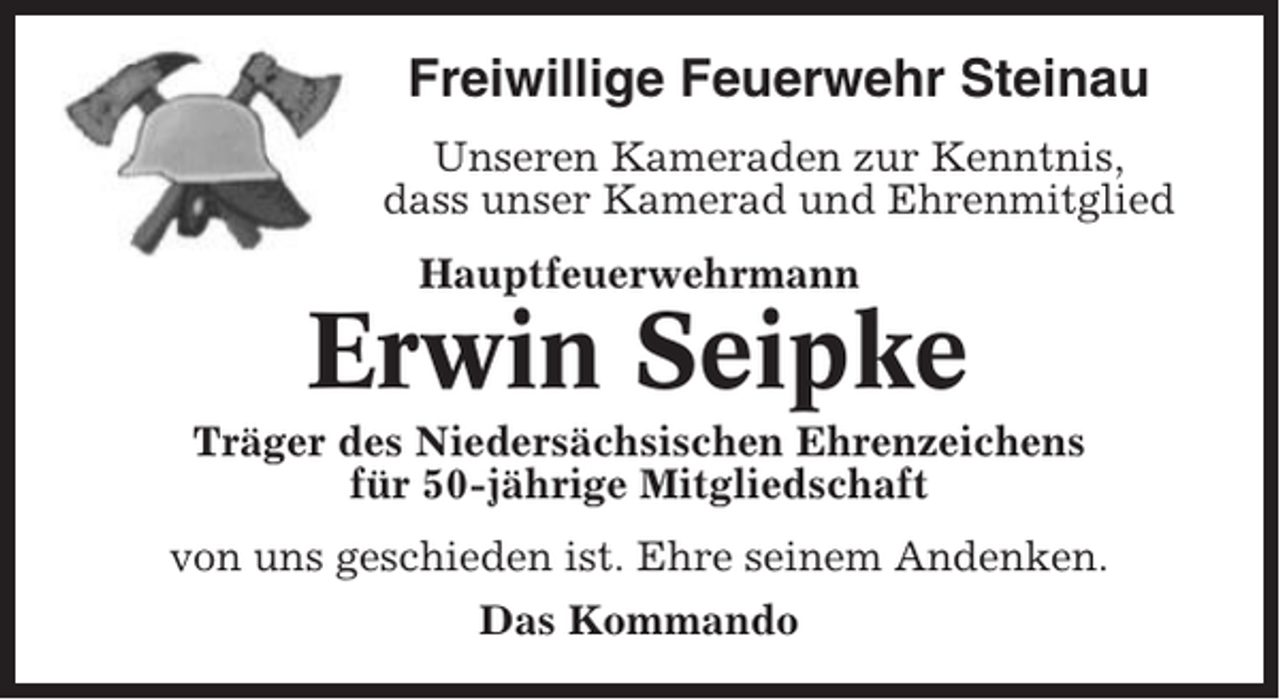<p>Freiwillige Feuerwehr Steinau<br />Unseren Kameraden zur Kenntnis,<br />dass unser Kamerad und Ehrenmitglied<br />Hauptfeuerwehrmann</p><p>Erwin Seipke<br />Träger des Niedersächsischen Ehrenzeichens<br />für 50-jährige Mitgliedschaft<br />von uns geschieden ist. Ehre seinem Andenken.<br />Das Kommando</p>