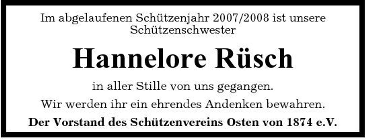 <p>Im abgelaufenen Schützenjahr 2007/2008 ist unsere Schützenschwester</p><p>Hannelore Rüsch<br />in aller Stille von uns gegangen. Wir werden ihr ein ehrendes Andenken bewahren. Der Vorstand des Schützenvereins Osten von 1874 e.V.</p>