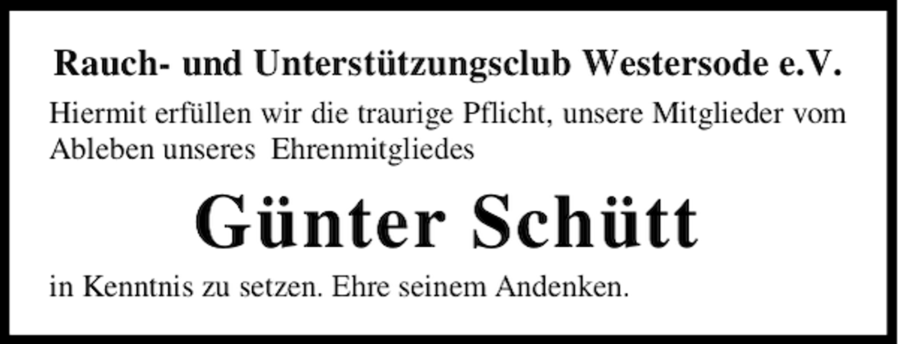 <p>Rauch- und Unterstützungsclub Westersode e.V.<br />Hiermit erfüllen wir die traurige Pflicht, unsere Mitglieder vom<br />Ableben unseres Ehrenmitgliedes</p><p>Günter Schütt<br />in Kenntnis zu setzen. Ehre seinem Andenken.</p>
