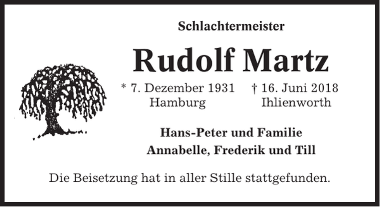 <p>Schlachtermeister</p><p>Rudolf Martz<br />* 7. Dezember 1931<br />Hamburg</p><p>† 16. Juni 2018<br />Ihlienworth</p><p>Hans-Peter und Familie<br />Annabelle, Frederik und Till<br />Die Beisetzung hat in aller Stille stattgefunden.</p>