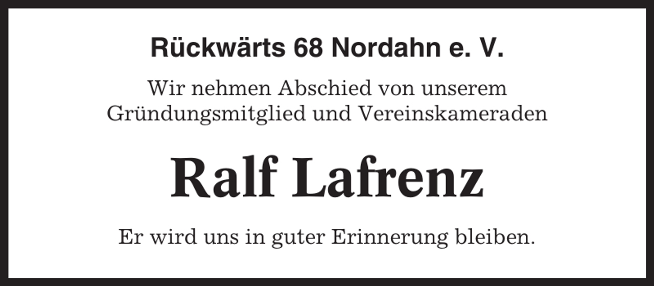 <p>Rückwärts 68 Nordahn e. V.<br />Wir nehmen Abschied von unserem<br />Gründungsmitglied und Vereinskameraden</p><p>Ralf Lafrenz<br />Er wird uns in guter Erinnerung bleiben.</p>