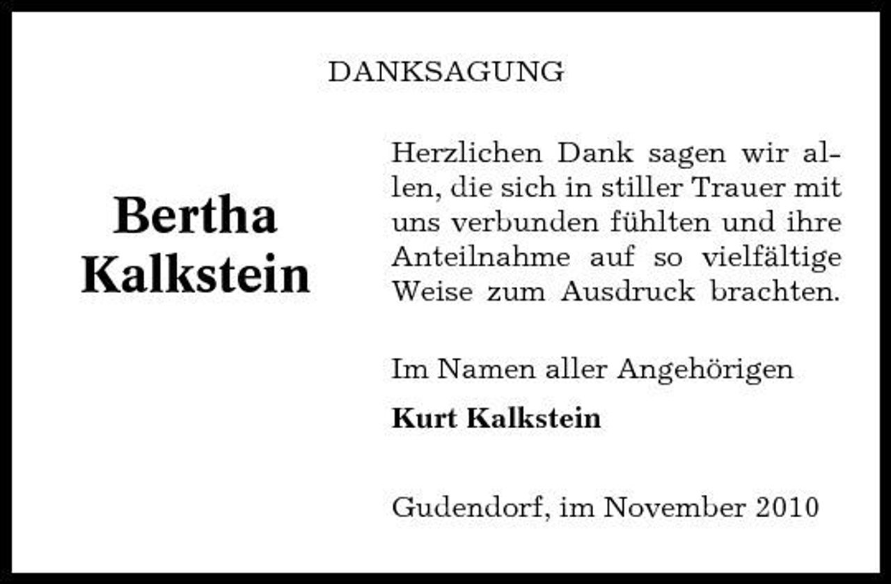 <p>DANKSAGUNG Herzlichen Dank sagen wir allen, die sich in stiller Trauer mit uns verbunden fühlten und ihre Anteilnahme auf so vielfältige Weise zum Ausdruck brachten. Im Namen aller Angehörigen Kurt Kalkstein Gudendorf, im November 2010</p><p>Bertha Kalkstein</p>