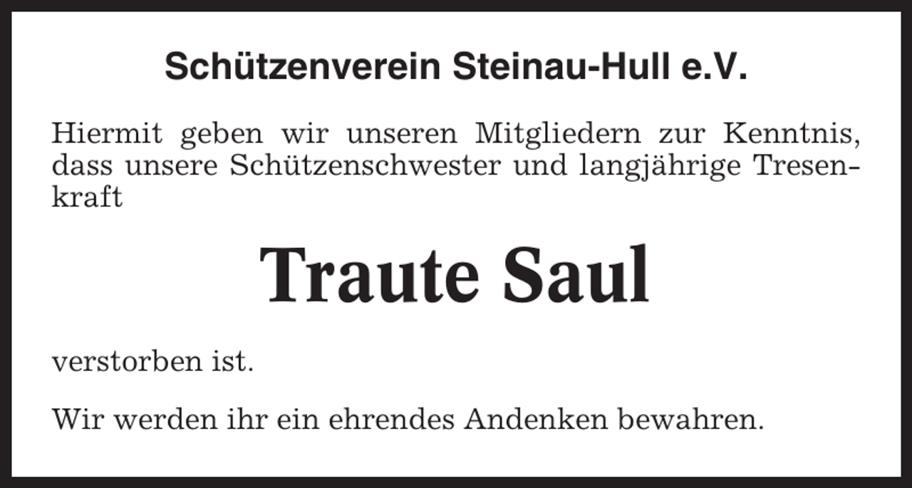 <p>Schützenverein Steinau-Hull e.V.<br />Hiermit geben wir unseren Mitgliedern zur Kenntnis,<br />dass unsere Schützenschwester und langjährige Tresenkraft</p><p>Traute Saul<br />verstorben ist.<br />Wir werden ihr ein ehrendes Andenken bewahren.</p>