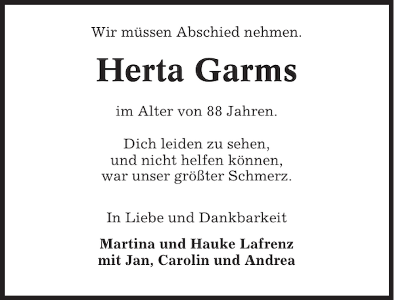 <p>Wir müssen Abschied nehmen.</p><p>Herta Garms<br />im Alter von 88 Jahren.<br />Dich leiden zu sehen,<br />und nicht helfen können,<br />war unser größter Schmerz.<br />In Liebe und Dankbarkeit<br />Martina und Hauke Lafrenz<br />mit Jan, Carolin und Andrea</p>