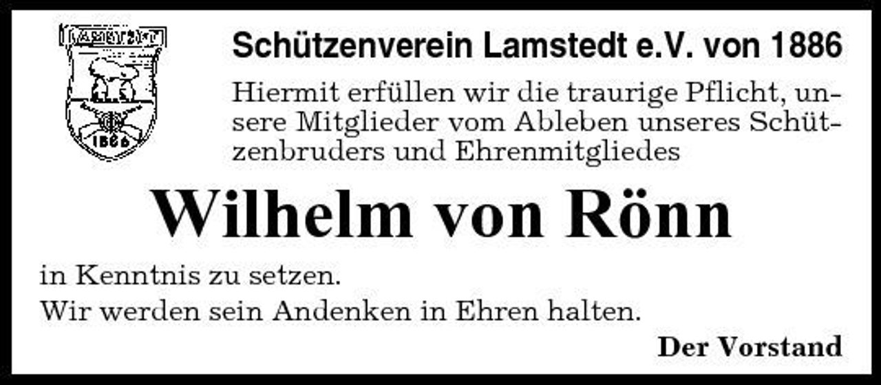 <p>Schützenverein Lamstedt e.V. von 1886<br />Hiermit erfüllen wir die traurige Pflicht, unsere Mitglieder vom Ableben unseres Schützenbruders und Ehrenmitgliedes</p><p>Wilhelm von Rönn<br />in Kenntnis zu setzen. Wir werden sein Andenken in Ehren halten. Der Vorstand</p>