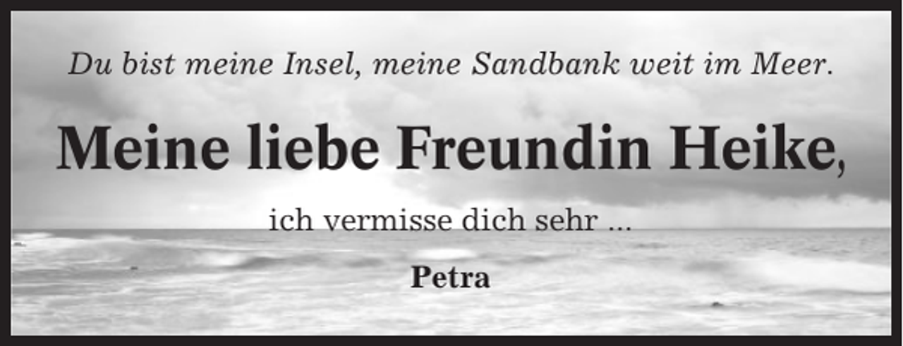 <p>Du bist meine Insel, meine Sandbank weit im Meer.</p><p>Meine liebe Freundin Heike,<br />ich vermisse dich sehr ...<br />Petra</p>