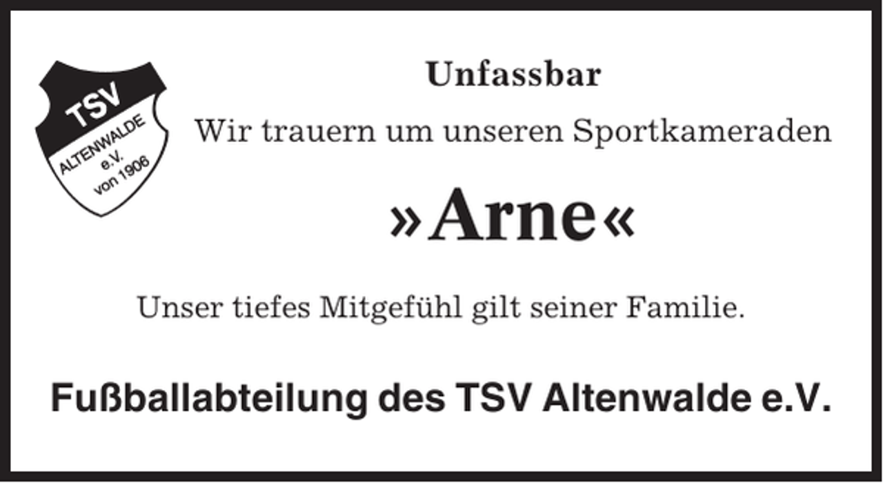 <p>Unfassbar<br />Wir trauern um unseren Sportkameraden</p><p>»Arne«<br />Unser tiefes Mitgefühl gilt seiner Familie.</p><p>Fußballabteilung des TSV Altenwalde e.V.</p>