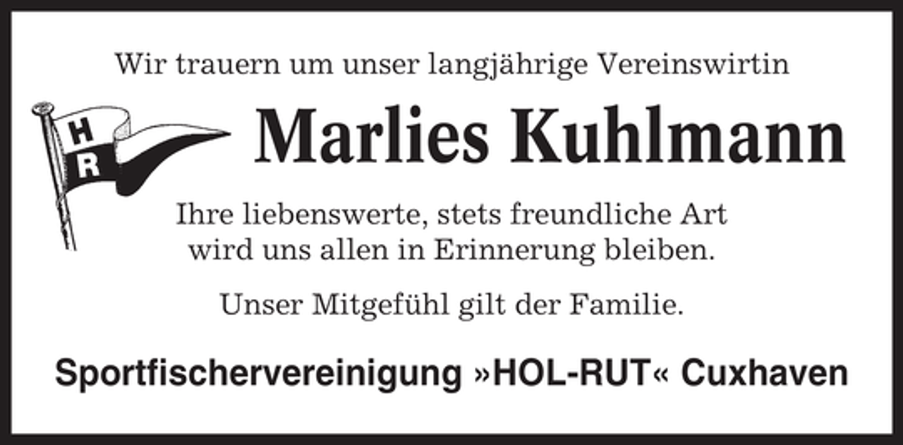 <p>Wir trauern um unser langjährige Vereinswirtin</p><p>Marlies Kuhlmann<br />Ihre liebenswerte, stets freundliche Art<br />wird uns allen in Erinnerung bleiben.<br />Unser Mitgefühl gilt der Familie.</p><p>Sportfischervereinigung »HOL-RUT« Cuxhaven</p>