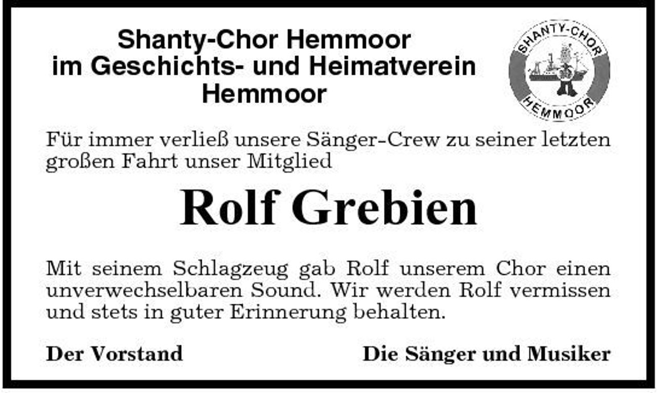 <p>Shanty-Chor Hemmoor im Geschichts- und Heimatverein Hemmoor<br />Für immer verließ unsere Sänger-Crew zu seiner letzten großen Fahrt unser Mitglied</p><p>Rolf Grebien<br />Mit seinem Schlagzeug gab Rolf unserem Chor einen unverwechselbaren Sound. Wir werden Rolf vermissen und stets in guter Erinnerung behalten. Der Vorstand Die Sänger und Musiker</p>