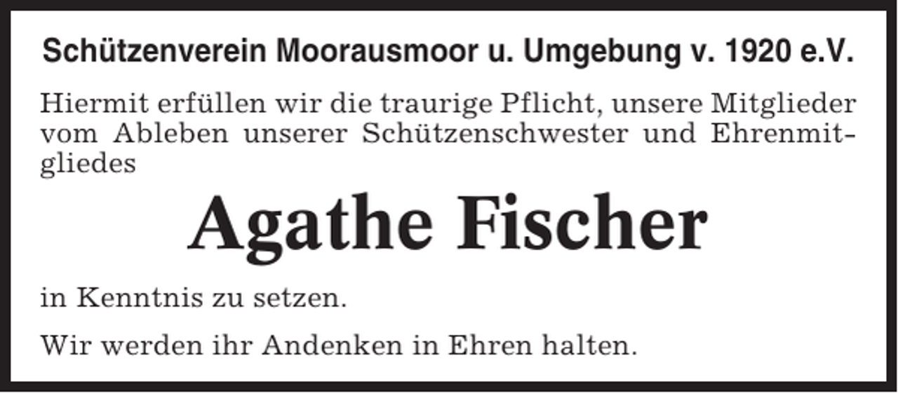 <p>Schützenverein Moorausmoor u. Umgebung v. 1920 e.V.<br />Hiermit erfüllen wir die traurige Pflicht, unsere Mitglieder<br />vom Ableben unserer Schützenschwester und Ehrenmitgliedes</p><p>Agathe Fischer<br />in Kenntnis zu setzen.<br />Wir werden ihr Andenken in Ehren halten.</p>
