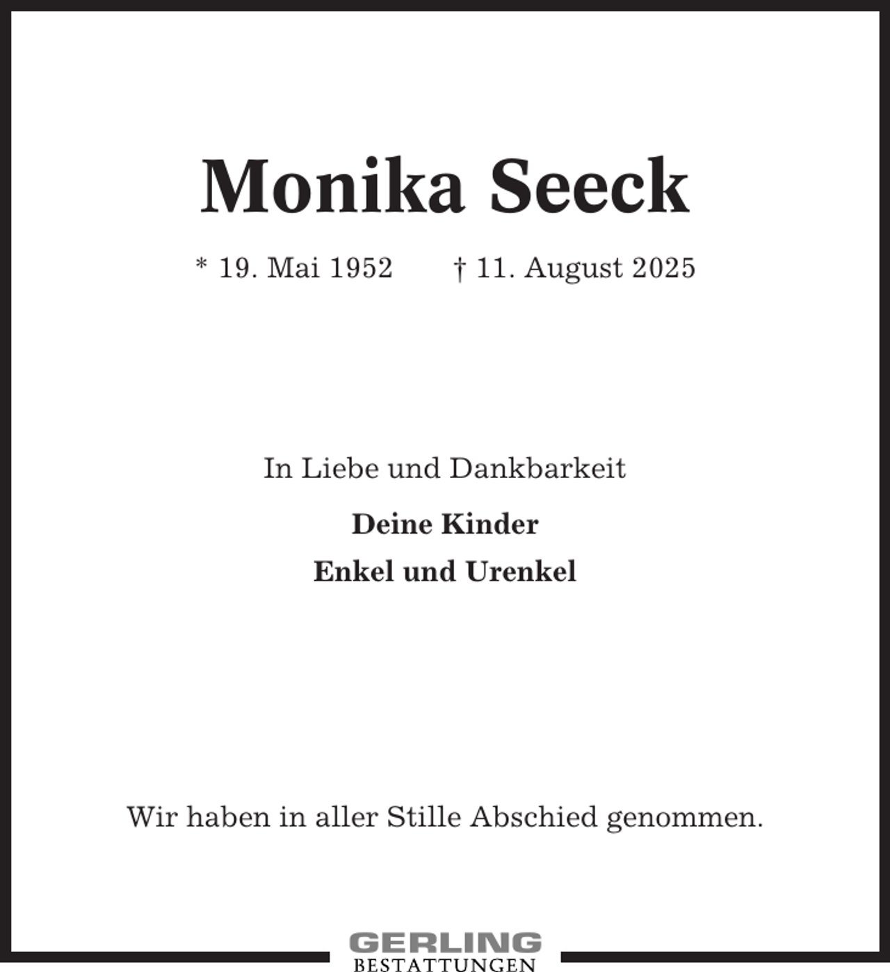 <p>Monika Seeck<br />* 19. Mai 1952</p><p>† 11. August 2025</p><p>In Liebe und Dankbarkeit<br />Deine Kinder<br />Enkel und Urenkel</p><p>Wir haben in aller Stille Abschied genommen.</p>
