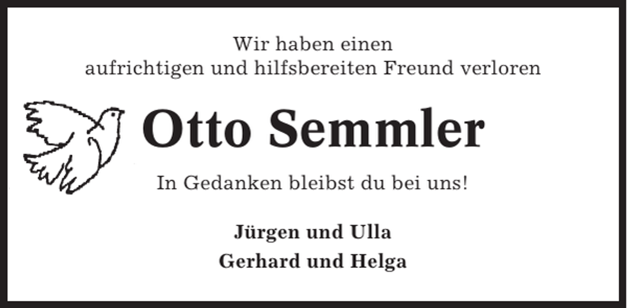 <p>Wir haben einen<br />aufrichtigen und hilfsbereiten Freund verloren</p><p>Otto Semmler<br />In Gedanken bleibst du bei uns!<br />Jürgen und Ulla<br />Gerhard und Helga</p>