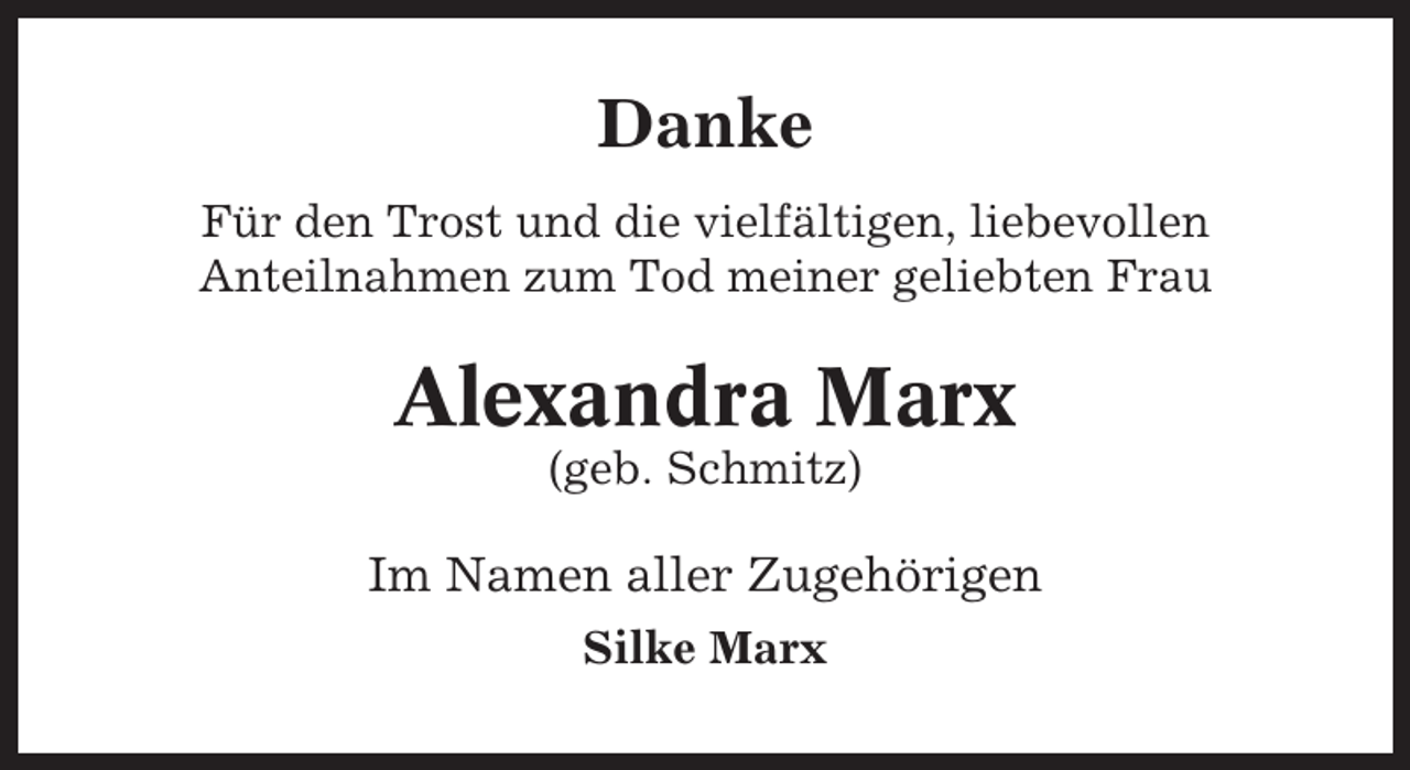 <p>Danke<br />Für den Trost und die vielfältigen, liebevollen<br />Anteilnahmen zum Tod meiner geliebten Frau</p><p>Alexandra Marx<br />(geb. Schmitz)</p><p>Im Namen aller Zugehörigen<br />Silke Marx</p>
