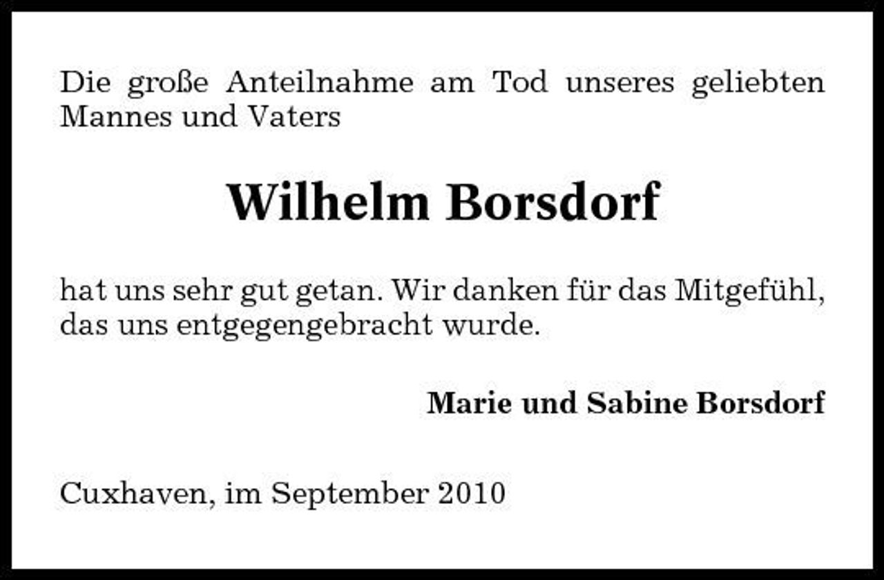 <p>Die große Anteilnahme am Tod unseres geliebten Mannes und Vaters</p><p>Wilhelm Borsdorf<br />hat uns sehr gut getan. Wir danken für das Mitgefühl, das uns entgegengebracht wurde. Marie und Sabine Borsdorf Cuxhaven, im September 2010</p>