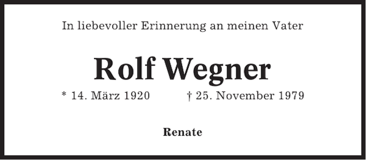 <p>In liebevoller Erinnerung an meinen Vater</p><p>Rolf Wegner<br />* 14. März 1920</p><p>† 25. November 1979<br />Renate</p>