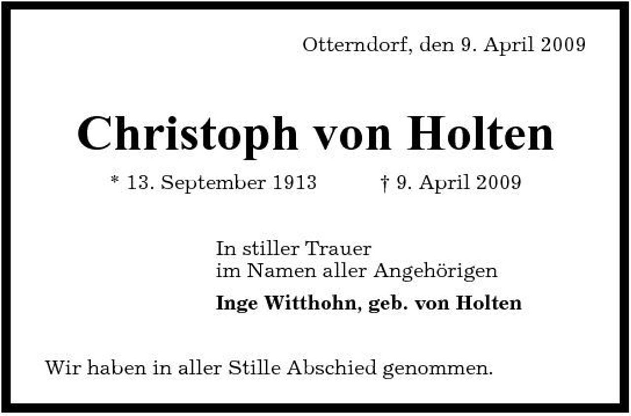 <p>Otterndorf, den 9. April 2009</p><p>Christoph von Holten<br />* 13. September 1913 † 9. April 2009 In stiller Trauer im Namen aller Angehörigen Inge Witthohn, geb. von Holten Wir haben in aller Stille Abschied genommen.</p>