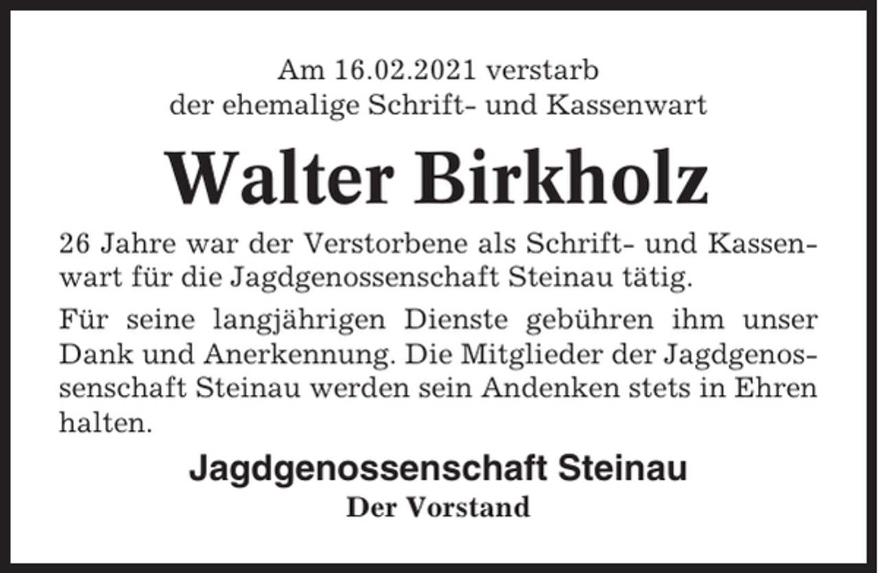 <p>Am 16.02.2021 verstarb<br />der ehemalige Schrift- und Kassenwart</p><p>Walter Birkholz<br />26 Jahre war der Verstorbene als Schrift- und Kassenwart für die Jagdgenossenschaft Steinau tätig.<br />Für seine langjährigen Dienste gebühren ihm unser<br />Dank und Anerkennung. Die Mitglieder der Jagdgenossenschaft Steinau werden sein Andenken stets in Ehren<br />halten.</p><p>Jagdgenossenschaft Steinau<br />Der Vorstand</p>
