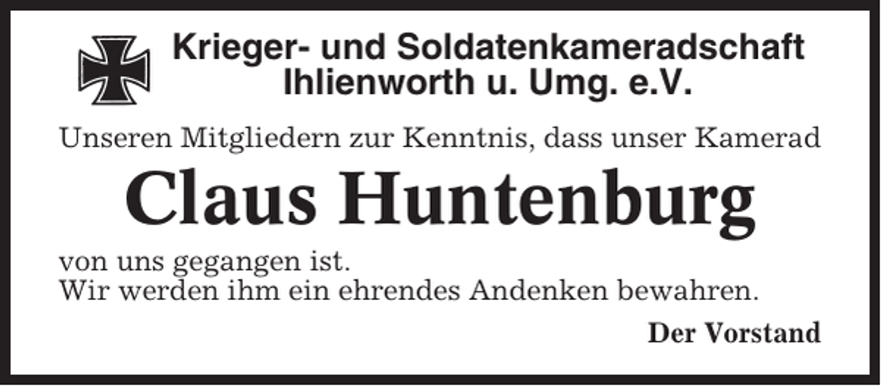 <p>Krieger- und Soldatenkameradschaft<br />Ihlienworth u. Umg. e.V.<br />Unseren Mitgliedern zur Kenntnis, dass unser Kamerad</p><p>Claus Huntenburg<br />von uns gegangen ist.<br />Wir werden ihm ein ehrendes Andenken bewahren.<br />Der Vorstand</p>