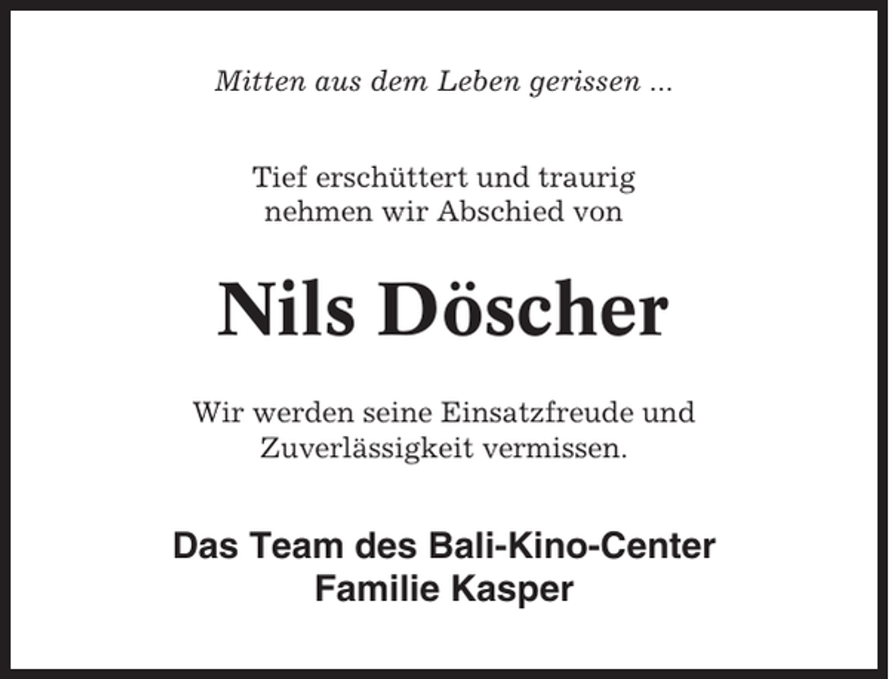 <p>Mitten aus dem Leben gerissen ...<br />Tief erschüttert und traurig<br />nehmen wir Abschied von</p><p>Nils Döscher<br />Wir werden seine Einsatzfreude und<br />Zuverlässigkeit vermissen.</p><p>Das Team des Bali-Kino-Center<br />Familie Kasper</p>