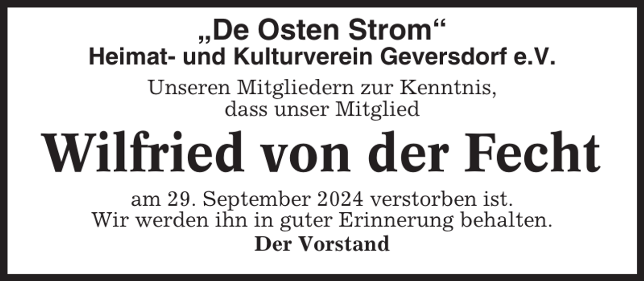 <p>„De Osten Strom“<br />Heimat- und Kulturverein Geversdorf e.V.<br />Unseren Mitgliedern zur Kenntnis,<br />dass unser Mitglied</p><p>Wilfried von der Fecht<br />am 29. September 2024 verstorben ist.<br />Wir werden ihn in guter Erinnerung behalten.<br />Der Vorstand</p>