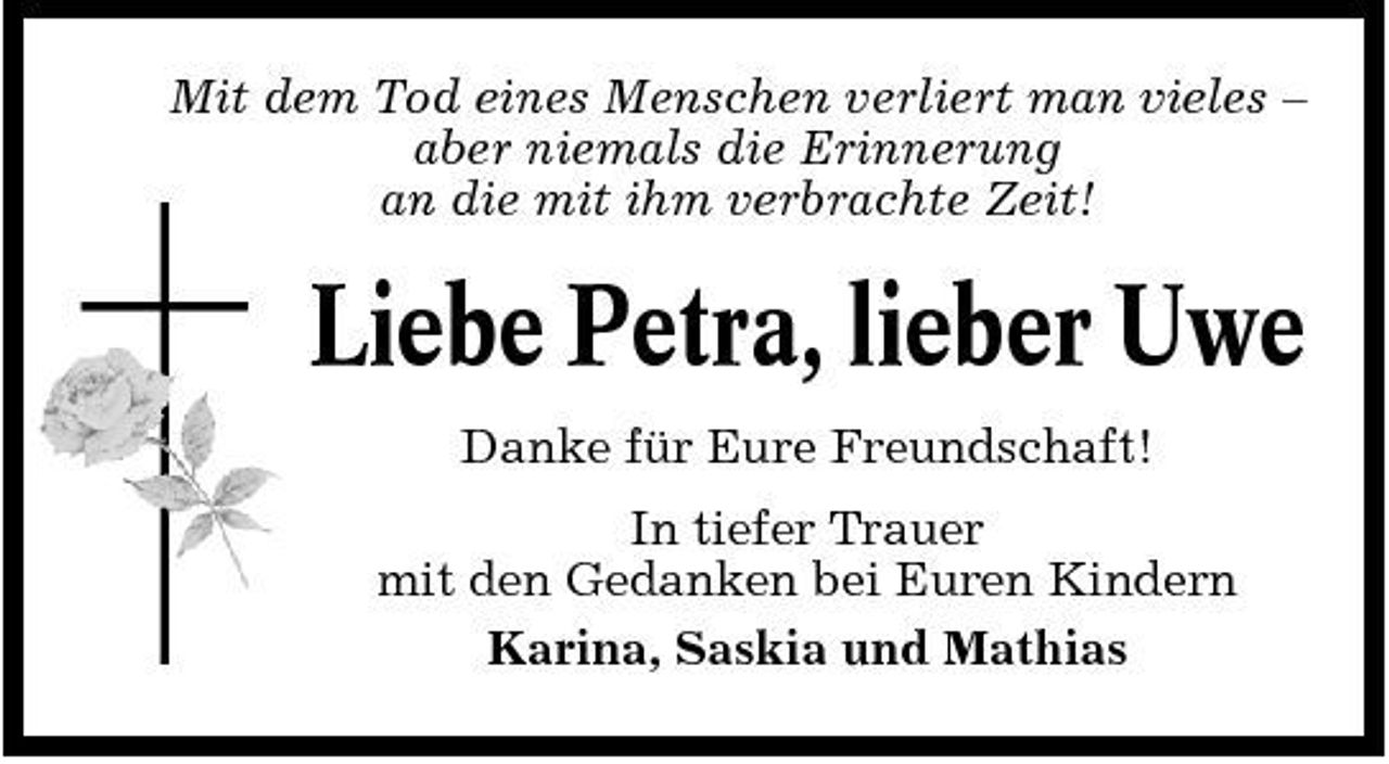 <p>Mit dem Tod eines Menschen verliert man vieles – aber niemals die Erinnerung an die mit ihm verbrachte Zeit!</p><p>Liebe Petra, lieber Uwe<br />Danke für Eure Freundschaft! In tiefer Trauer mit den Gedanken bei Euren Kindern Karina, Saskia und Mathias</p>
