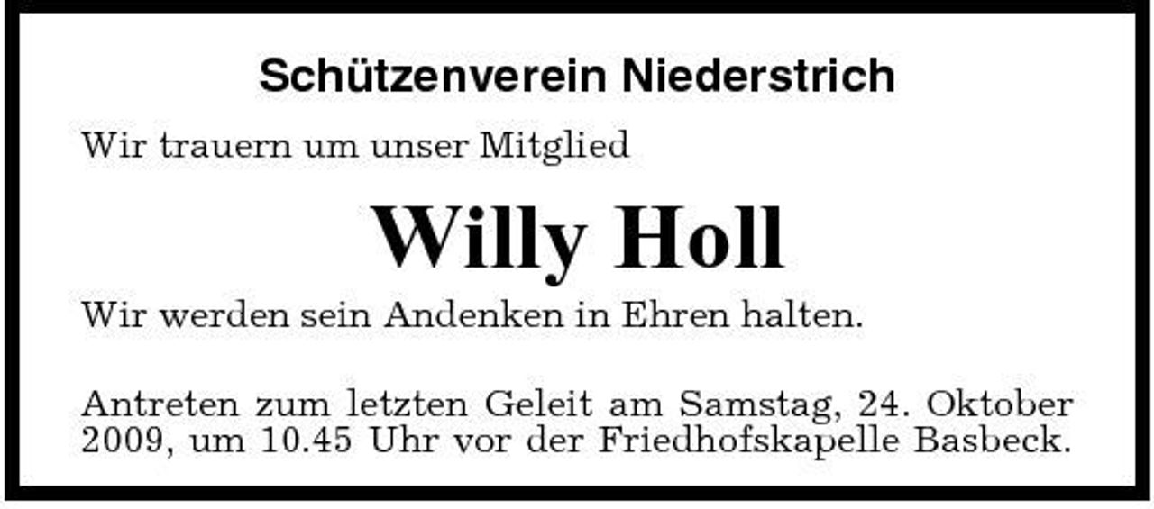 <p>Schützenverein Niederstrich<br />Wir trauern um unser Mitglied</p><p>Willy Holl<br />Wir werden sein Andenken in Ehren halten. Antreten zum letzten Geleit am Samstag, 24. Oktober 2009, um 10.45 Uhr vor der Friedhofskapelle Basbeck.</p>