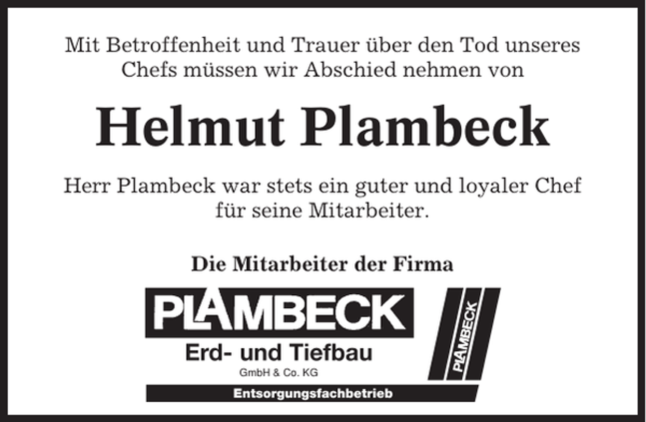 <p>Mit Betroffenheit und Trauer über den Tod unseres<br />Chefs müssen wir Abschied nehmen von</p><p>Helmut Plambeck<br />Herr Plambeck war stets ein guter und loyaler Chef<br />für seine Mitarbeiter.<br />Die Mitarbeiter der Firma</p><p>GmbH &amp; Co. KG</p>
