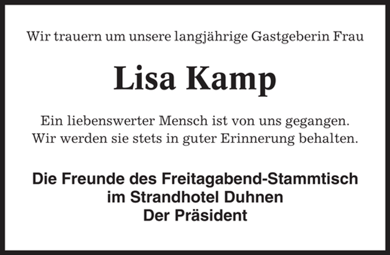 <p>Wir trauern um unsere langjährige Gastgeberin Frau</p><p>Lisa Kamp<br />Ein liebenswerter Mensch ist von uns gegangen. Wir werden sie stets in guter Erinnerung behalten.</p><p>Die Freunde des Freitagabend-Stammtisch im Strandhotel Duhnen Der Präsident</p>